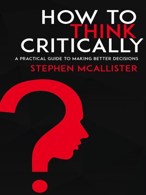 cover image of How to Think Critically--A Practical Guide to Making Better Decisions